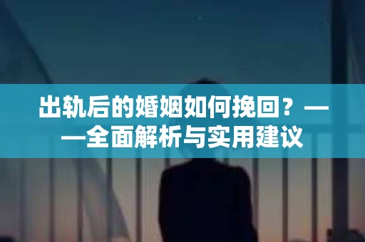 出轨后的婚姻如何挽回？——全面解析与实用建议