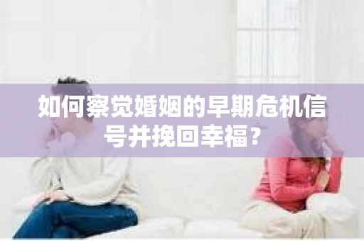 如何察觉婚姻的早期危机信号并挽回幸福？