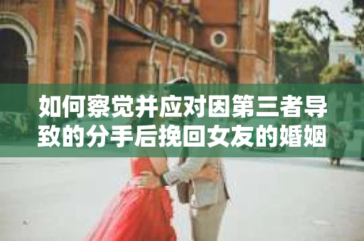 如何察觉并应对因第三者导致的分手后挽回女友的婚姻危机信号？