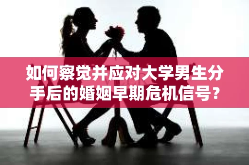 如何察觉并应对大学男生分手后的婚姻早期危机信号？