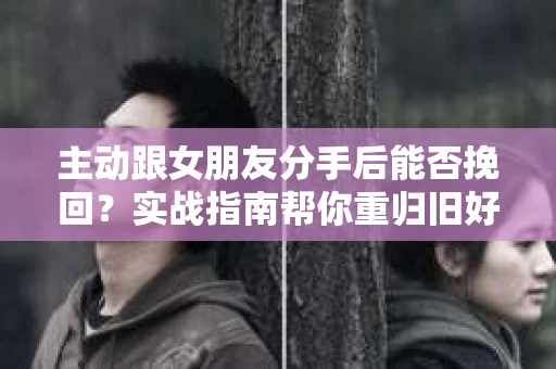主动跟女朋友分手后能否挽回？实战指南帮你重归旧好