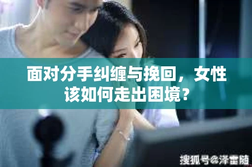 面对分手纠缠与挽回，女性该如何走出困境？