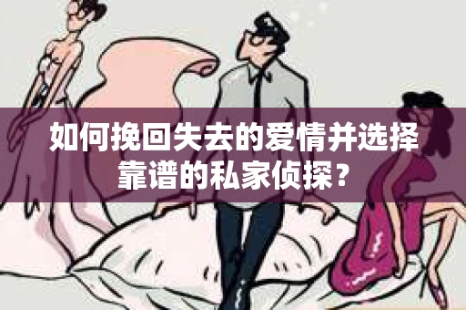 如何挽回失去的爱情并选择靠谱的私家侦探？