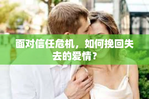 面对信任危机,如何挽回失去的爱情? 面对信任危机,如何挽回失去的爱情?