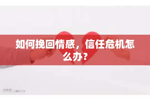 如何挽回情感,信任危机怎么办? 如何挽回情感,信任危机怎么办?