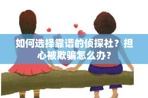 如何选择靠谱的侦探社？担心被欺骗怎么办？
