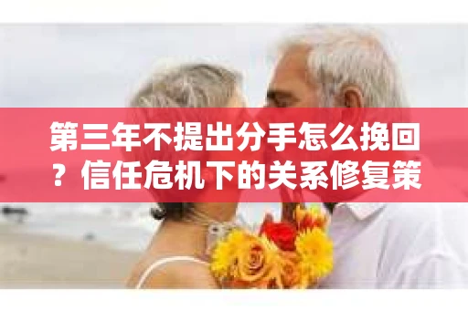 第三年不提出分手怎么挽回？信任危机下的关系修复策略
