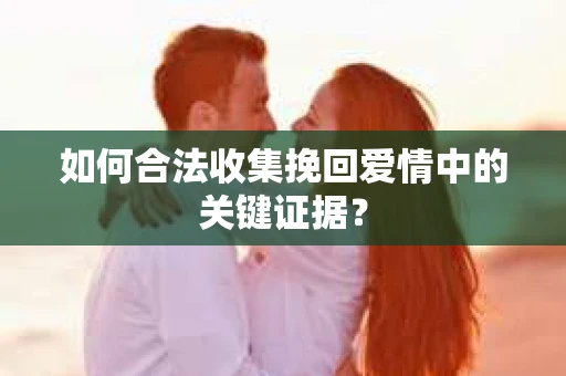 如何合法收集挽回爱情中的关键证据？