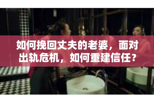 如何挽回丈夫的老婆，面对出轨危机，如何重建信任？