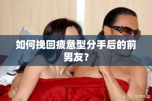 如何挽回疲惫型分手后的前男友？
