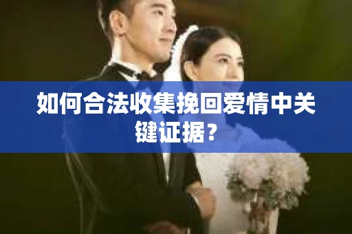 如何合法收集挽回爱情中关键证据？