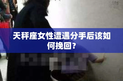 天秤座女性遭遇分手后该如何挽回？