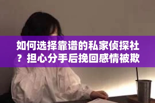 如何选择靠谱的私家侦探社？担心分手后挽回感情被欺骗怎么办？