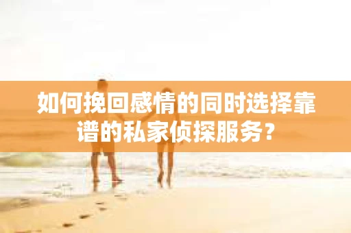 如何挽回感情的同时选择靠谱的私家侦探服务？
