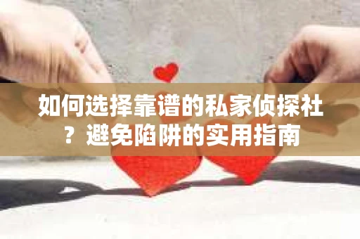 如何选择靠谱的私家侦探社？避免陷阱的实用指南