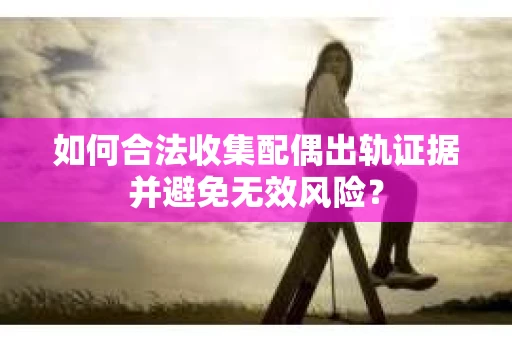 如何合法收集配偶出轨证据并避免无效风险？