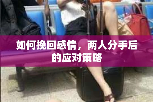 如何挽回感情，两人分手后的应对策略