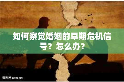 如何察觉婚姻的早期危机信号？怎么办？