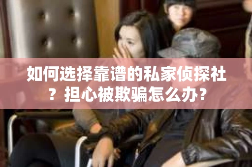 如何选择靠谱的私家侦探社？担心被欺骗怎么办？