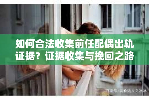 如何合法收集前任配偶出轨证据？证据收集与挽回之路怎么办？