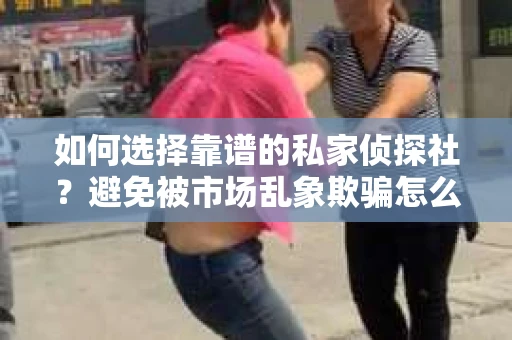 如何选择靠谱的私家侦探社？避免被市场乱象欺骗怎么办？