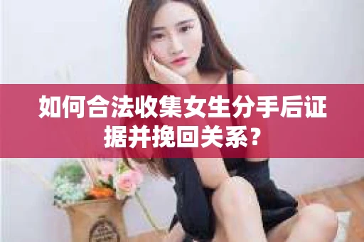 如何合法收集女生分手后证据并挽回关系？