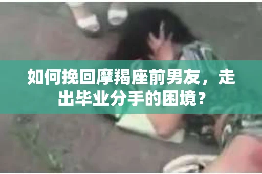 如何挽回摩羯座前男友，走出毕业分手的困境？