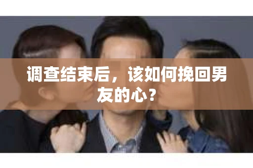 调查结束后，该如何挽回男友的心？