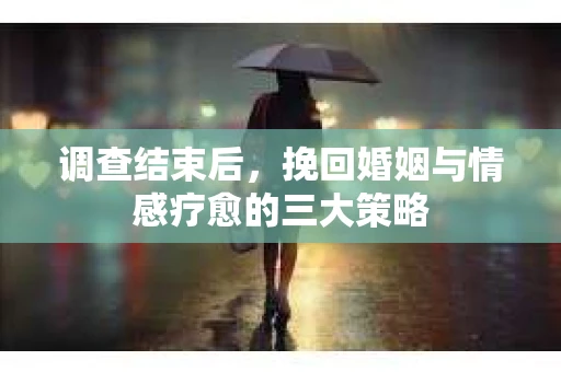 调查结束后，挽回婚姻与情感疗愈的三大策略