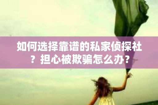 如何选择靠谱的私家侦探社？担心被欺骗怎么办？