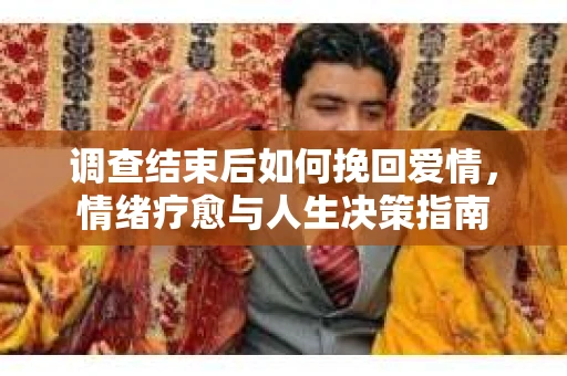 调查结束后如何挽回爱情，情绪疗愈与人生决策指南