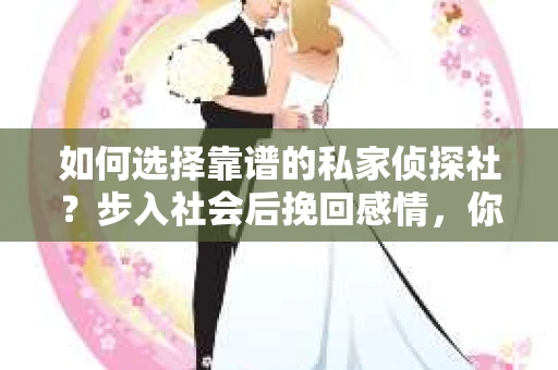 如何选择靠谱的私家侦探社？步入社会后挽回感情，你准备好了吗？