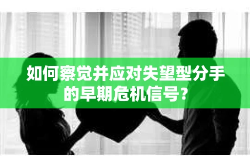 如何察觉并应对失望型分手的早期危机信号？