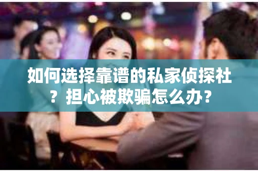 如何选择靠谱的私家侦探社？担心被欺骗怎么办？