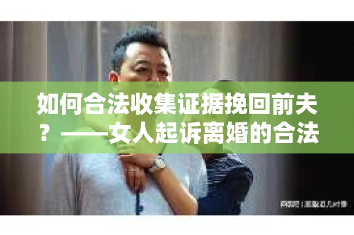 如何合法收集证据挽回前夫？——女人起诉离婚的合法取证策略