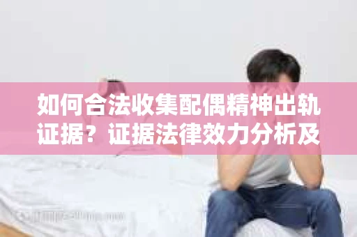 如何合法收集配偶精神出轨证据？证据法律效力分析及合法取证方法