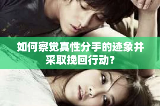 如何察觉真性分手的迹象并采取挽回行动？