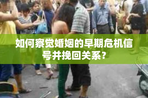 如何察觉婚姻的早期危机信号并挽回关系？
