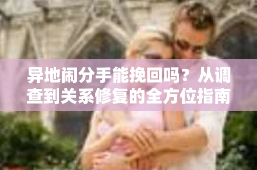异地闹分手能挽回吗？从调查到关系修复的全方位指南