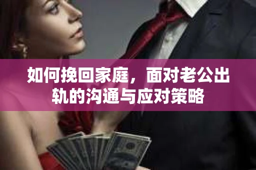 如何挽回家庭，面对老公出轨的沟通与应对策略