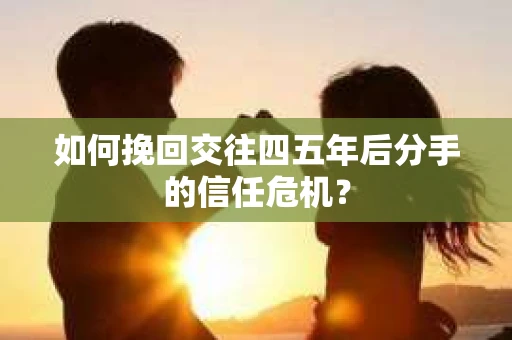 如何挽回交往四五年后分手的信任危机？