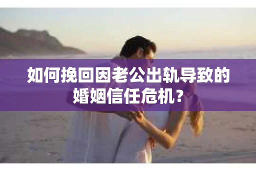 如何挽回因老公出轨导致的婚姻信任危机？