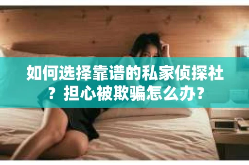 如何选择靠谱的私家侦探社？担心被欺骗怎么办？