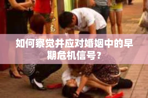 如何察觉并应对婚姻中的早期危机信号？