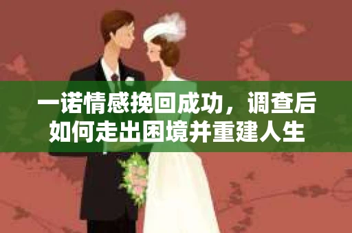 一诺情感挽回成功，调查后如何走出困境并重建人生