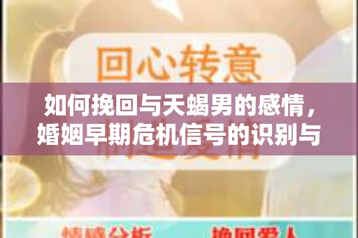 如何挽回与天蝎男的感情，婚姻早期危机信号的识别与应对