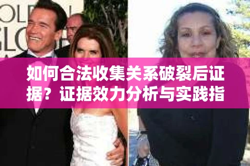 如何合法收集关系破裂后证据？证据效力分析与实践指南