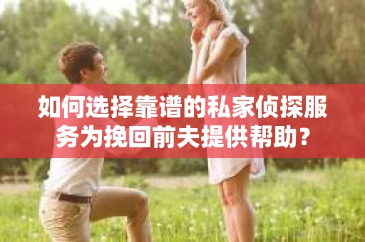 如何选择靠谱的私家侦探服务为挽回前夫提供帮助？