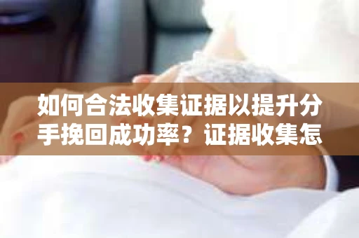 如何合法收集证据以提升分手挽回成功率？证据收集怎么办？