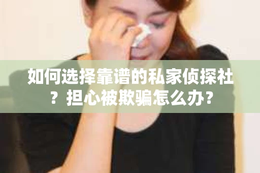 如何选择靠谱的私家侦探社？担心被欺骗怎么办？